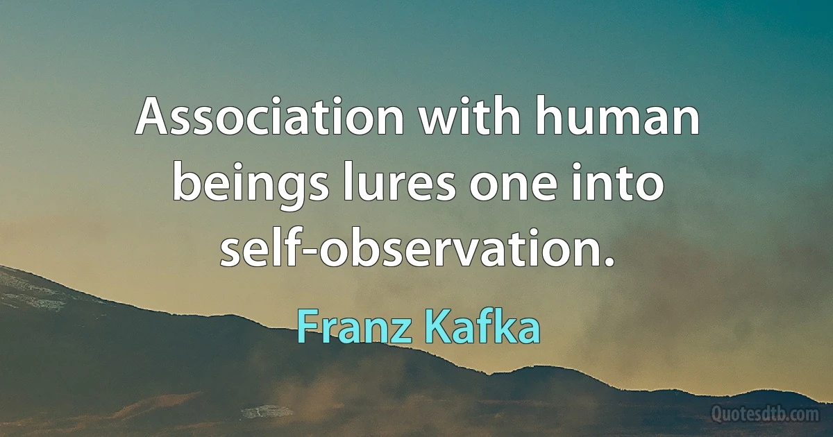 Association with human beings lures one into self-observation. (Franz Kafka)