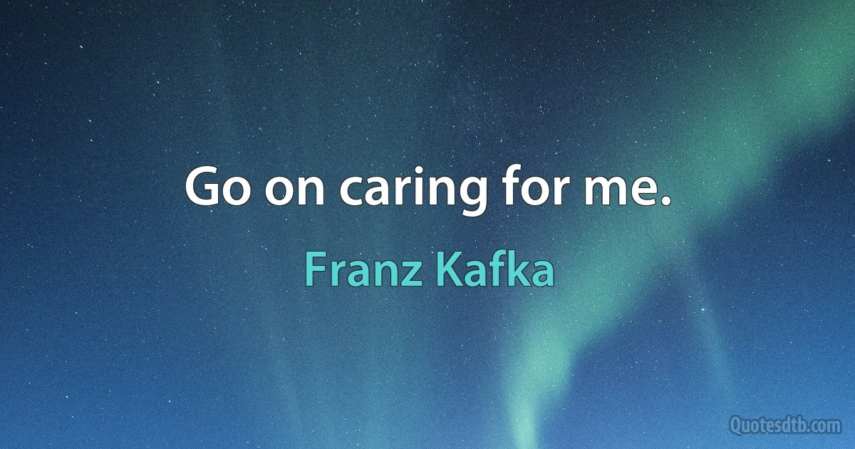 Go on caring for me. (Franz Kafka)