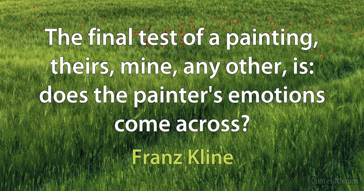 The final test of a painting, theirs, mine, any other, is: does the painter's emotions come across? (Franz Kline)