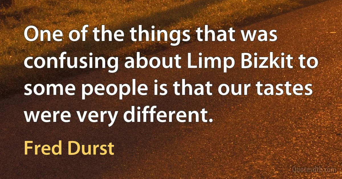 One of the things that was confusing about Limp Bizkit to some people is that our tastes were very different. (Fred Durst)