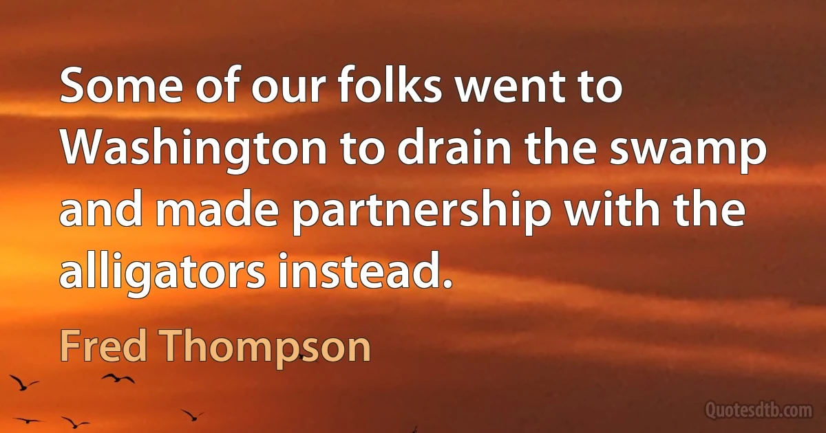 Some of our folks went to Washington to drain the swamp and made partnership with the alligators instead. (Fred Thompson)