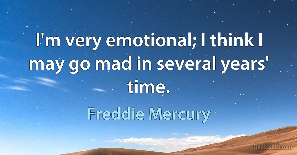 I'm very emotional; I think I may go mad in several years' time. (Freddie Mercury)