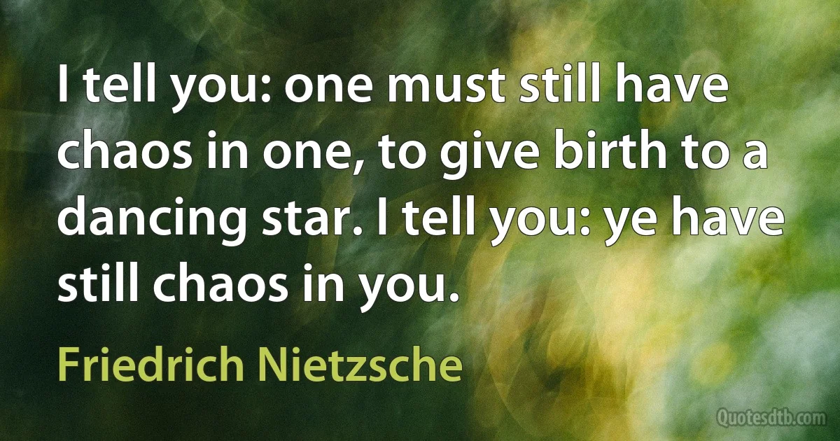 I tell you: one must still have chaos in one, to give birth to a dancing star. I tell you: ye have still chaos in you. (Friedrich Nietzsche)