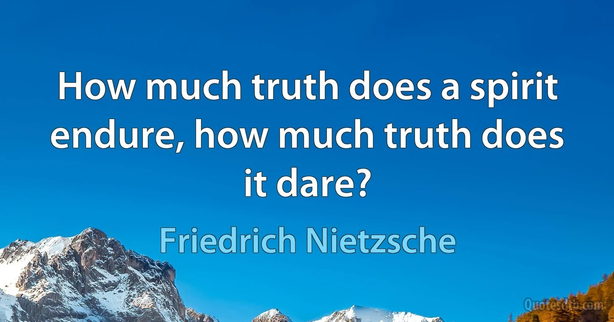 How much truth does a spirit endure, how much truth does it dare? (Friedrich Nietzsche)