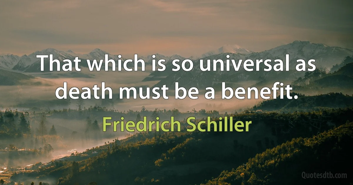 That which is so universal as death must be a benefit. (Friedrich Schiller)