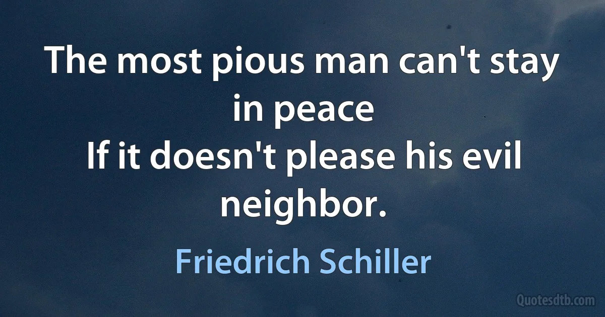 The most pious man can't stay in peace
If it doesn't please his evil neighbor. (Friedrich Schiller)