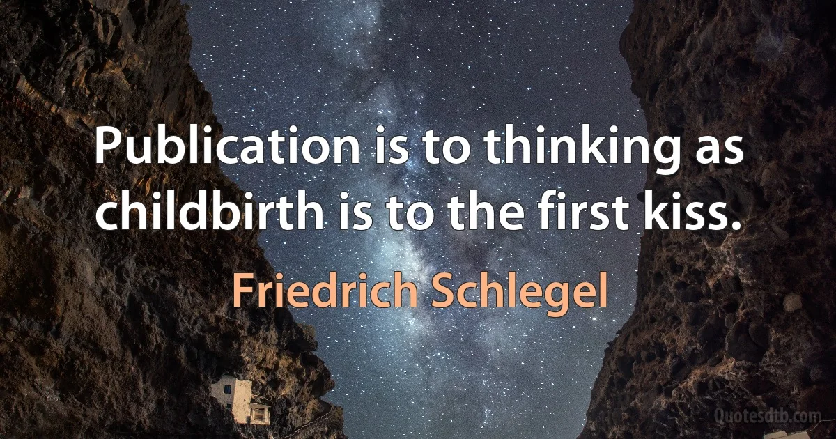 Publication is to thinking as childbirth is to the first kiss. (Friedrich Schlegel)