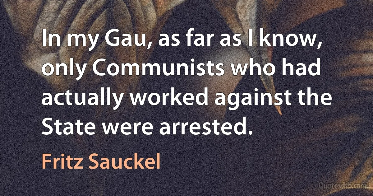 In my Gau, as far as I know, only Communists who had actually worked against the State were arrested. (Fritz Sauckel)