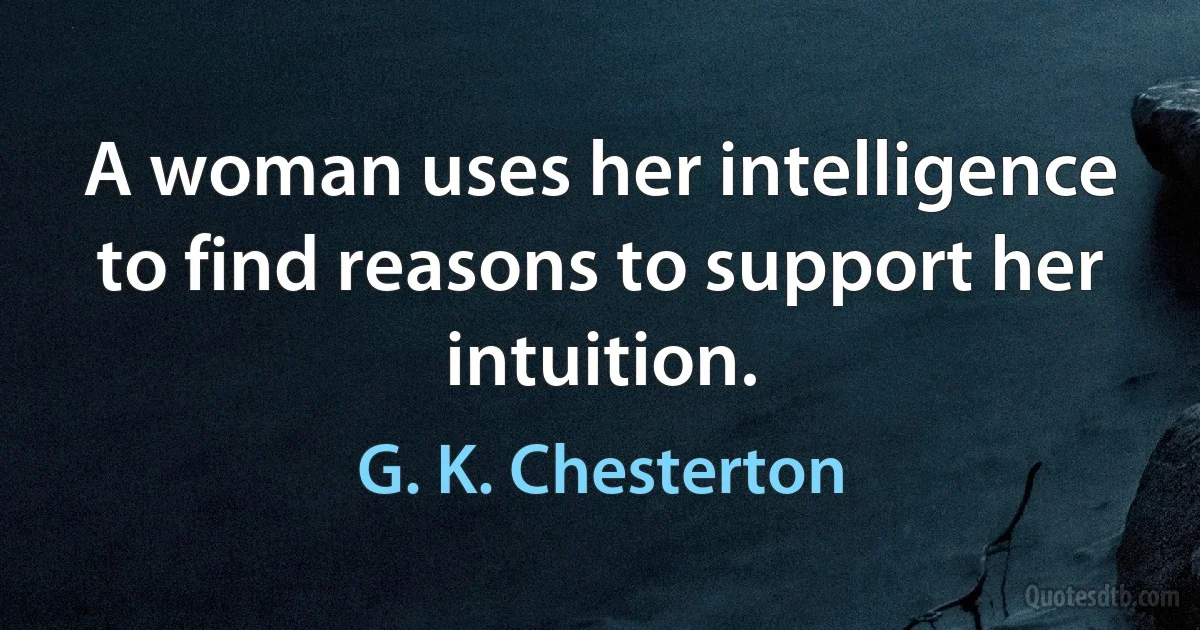 A woman uses her intelligence to find reasons to support her intuition. (G. K. Chesterton)