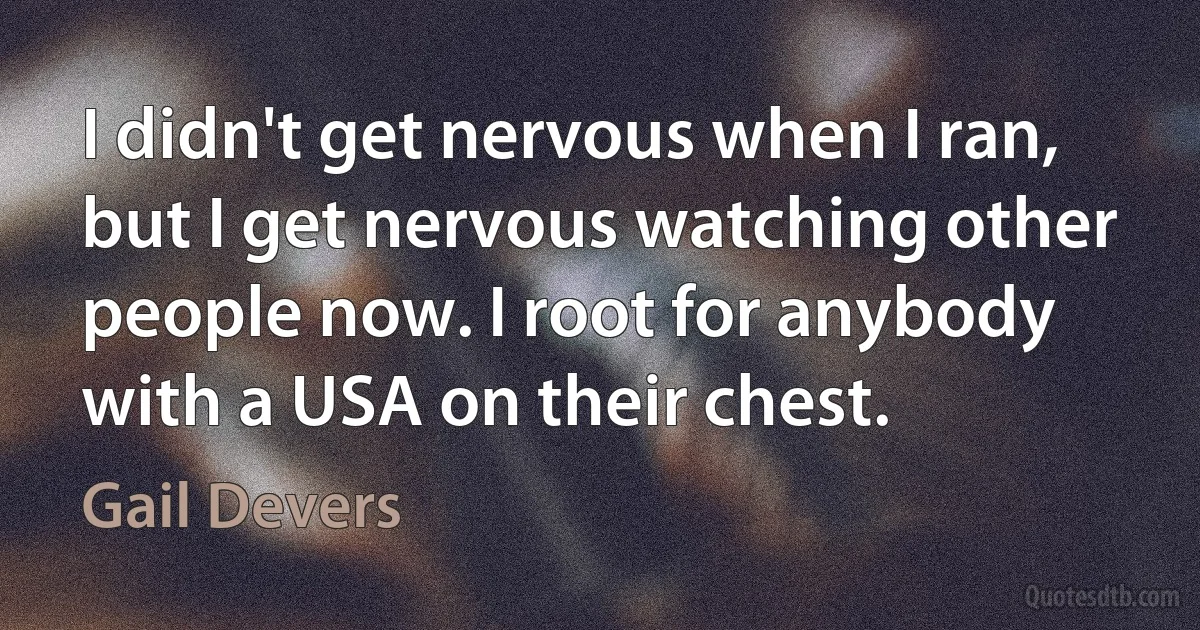 I didn't get nervous when I ran, but I get nervous watching other people now. I root for anybody with a USA on their chest. (Gail Devers)