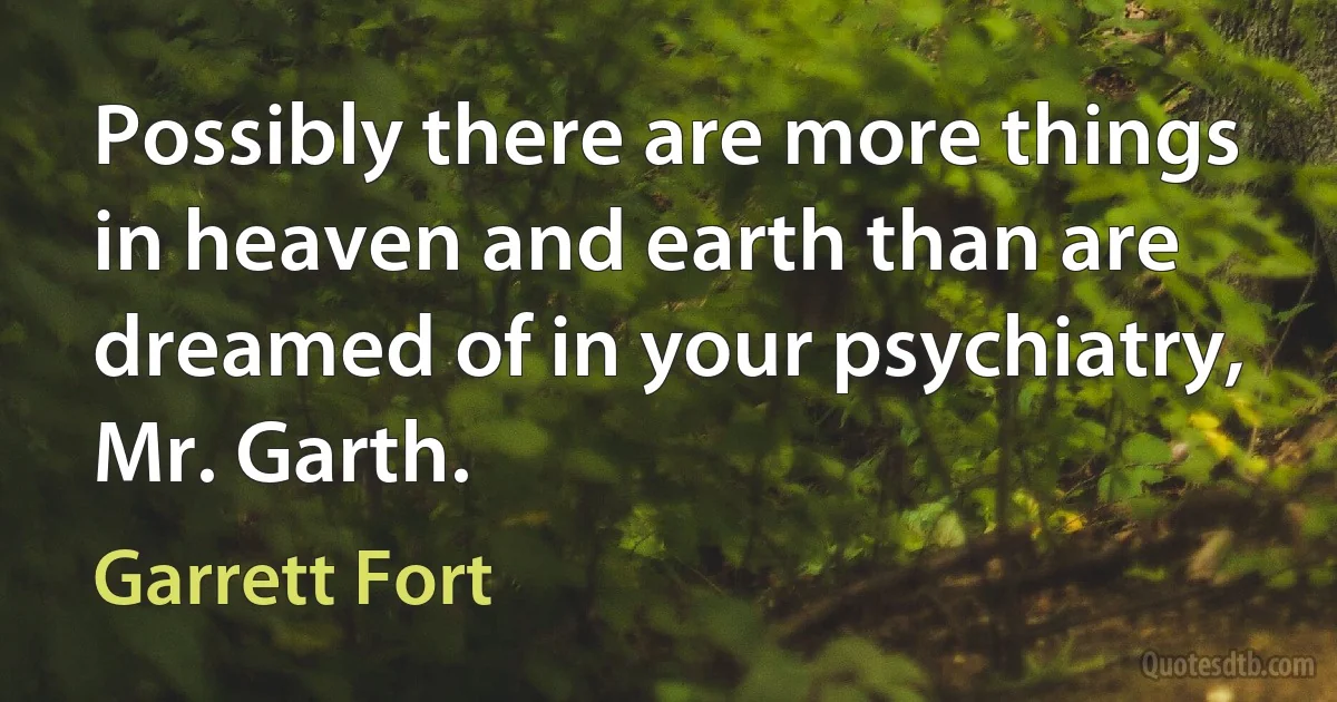 Possibly there are more things in heaven and earth than are dreamed of in your psychiatry, Mr. Garth. (Garrett Fort)