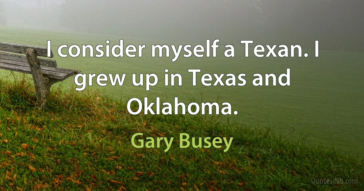 I consider myself a Texan. I grew up in Texas and Oklahoma. (Gary Busey)