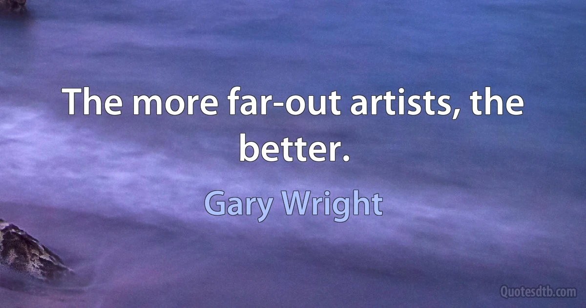 The more far-out artists, the better. (Gary Wright)