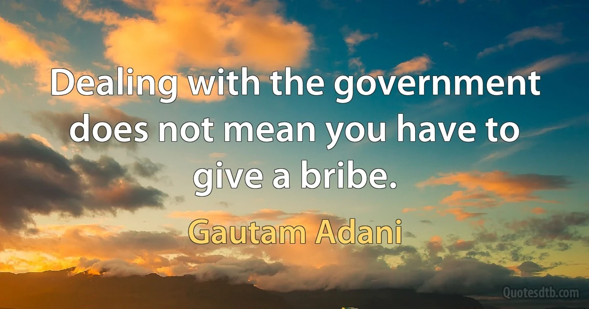 Dealing with the government does not mean you have to give a bribe. (Gautam Adani)