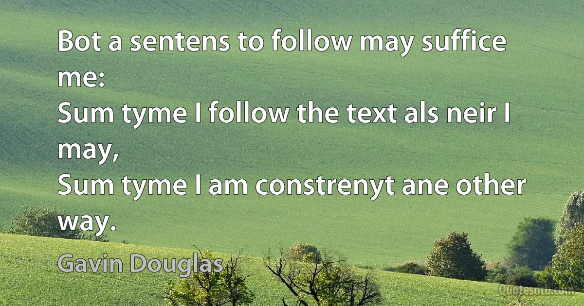 Bot a sentens to follow may suffice me:
Sum tyme I follow the text als neir I may,
Sum tyme I am constrenyt ane other way. (Gavin Douglas)