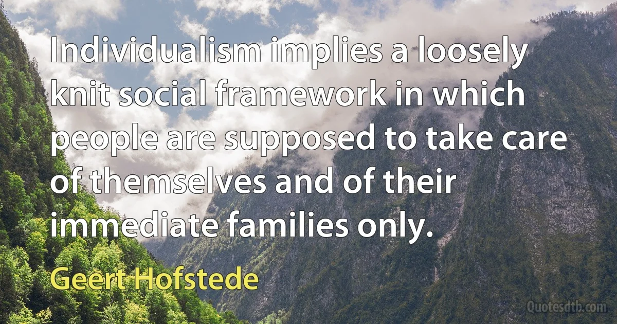 Individualism implies a loosely knit social framework in which people are supposed to take care of themselves and of their immediate families only. (Geert Hofstede)