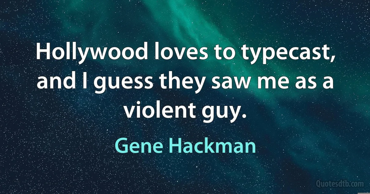 Hollywood loves to typecast, and I guess they saw me as a violent guy. (Gene Hackman)