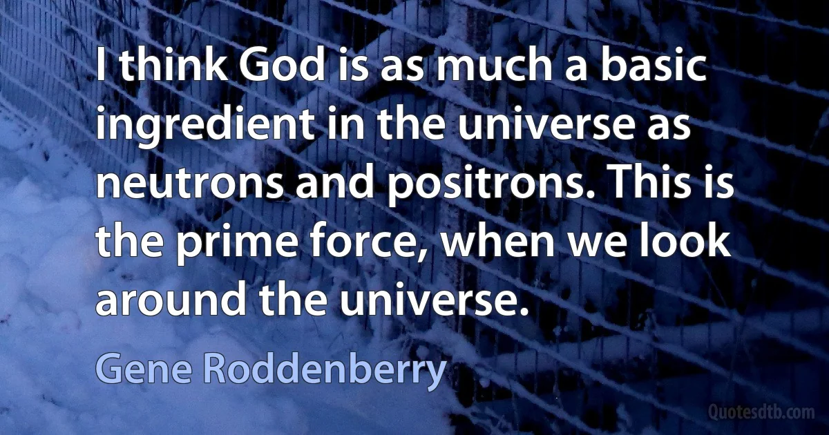 I think God is as much a basic ingredient in the universe as neutrons and positrons. This is the prime force, when we look around the universe. (Gene Roddenberry)