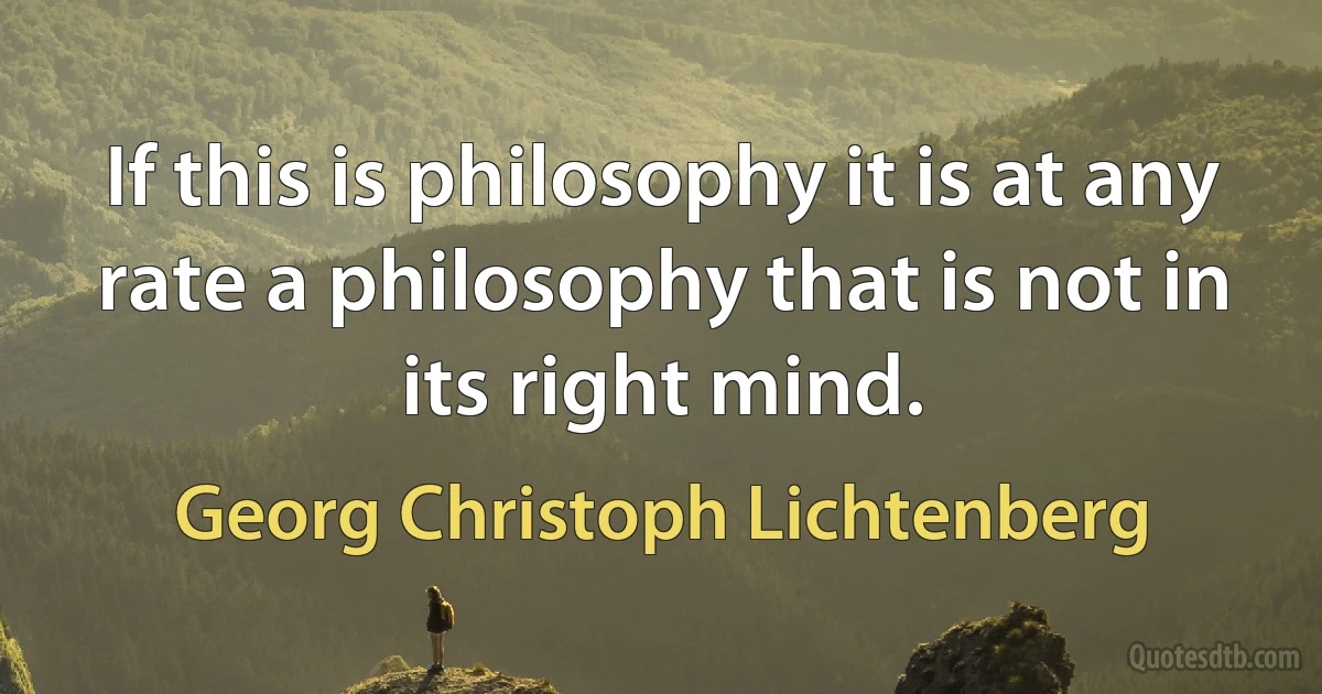 If this is philosophy it is at any rate a philosophy that is not in its right mind. (Georg Christoph Lichtenberg)