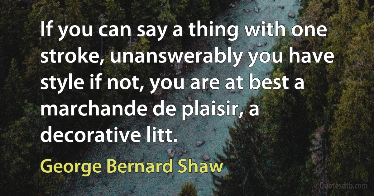 If you can say a thing with one stroke, unanswerably you have style if not, you are at best a marchande de plaisir, a decorative litt. (George Bernard Shaw)