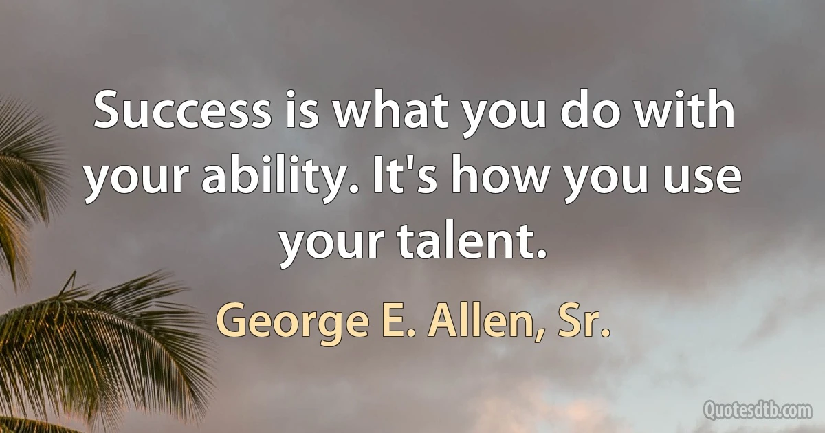 Success is what you do with your ability. It's how you use your talent. (George E. Allen, Sr.)