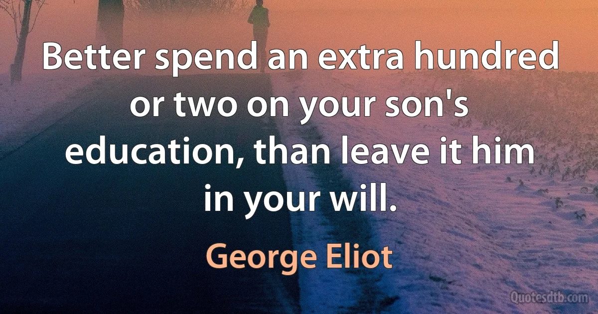 Better spend an extra hundred or two on your son's education, than leave it him in your will. (George Eliot)