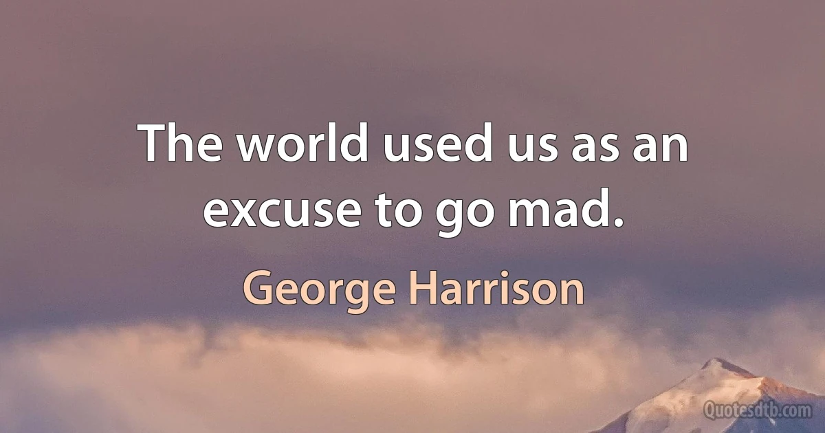 The world used us as an excuse to go mad. (George Harrison)