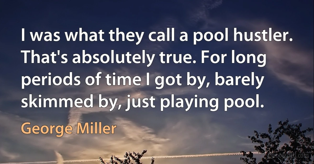 I was what they call a pool hustler. That's absolutely true. For long periods of time I got by, barely skimmed by, just playing pool. (George Miller)