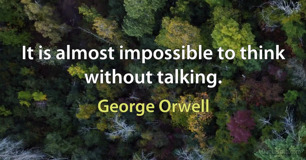 It is almost impossible to think without talking. (George Orwell)