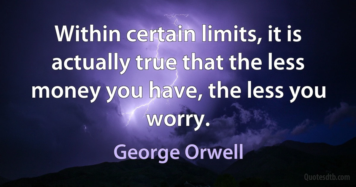 Within certain limits, it is actually true that the less money you have, the less you worry. (George Orwell)