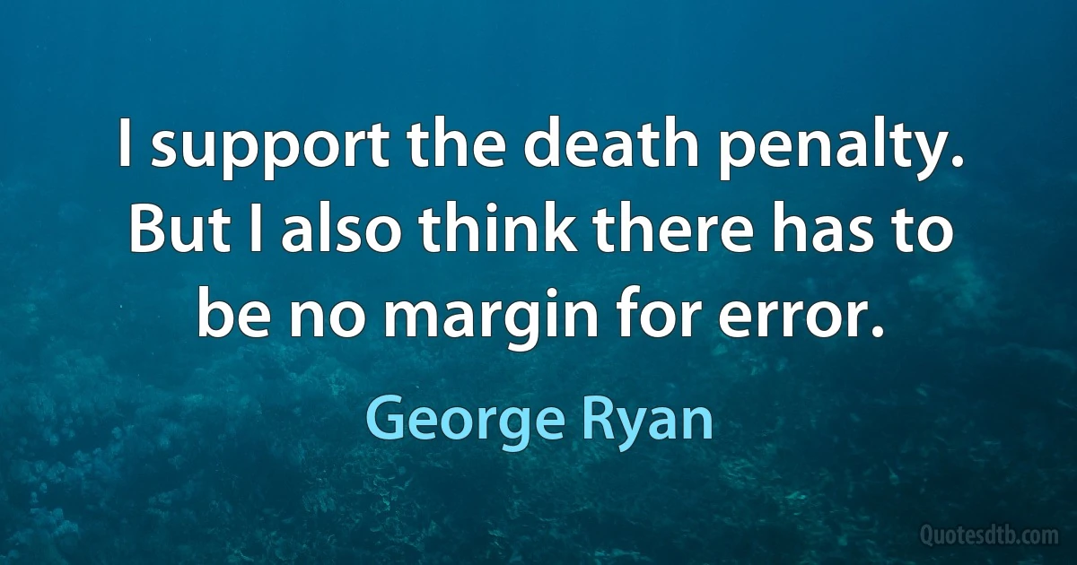 I support the death penalty. But I also think there has to be no margin for error. (George Ryan)