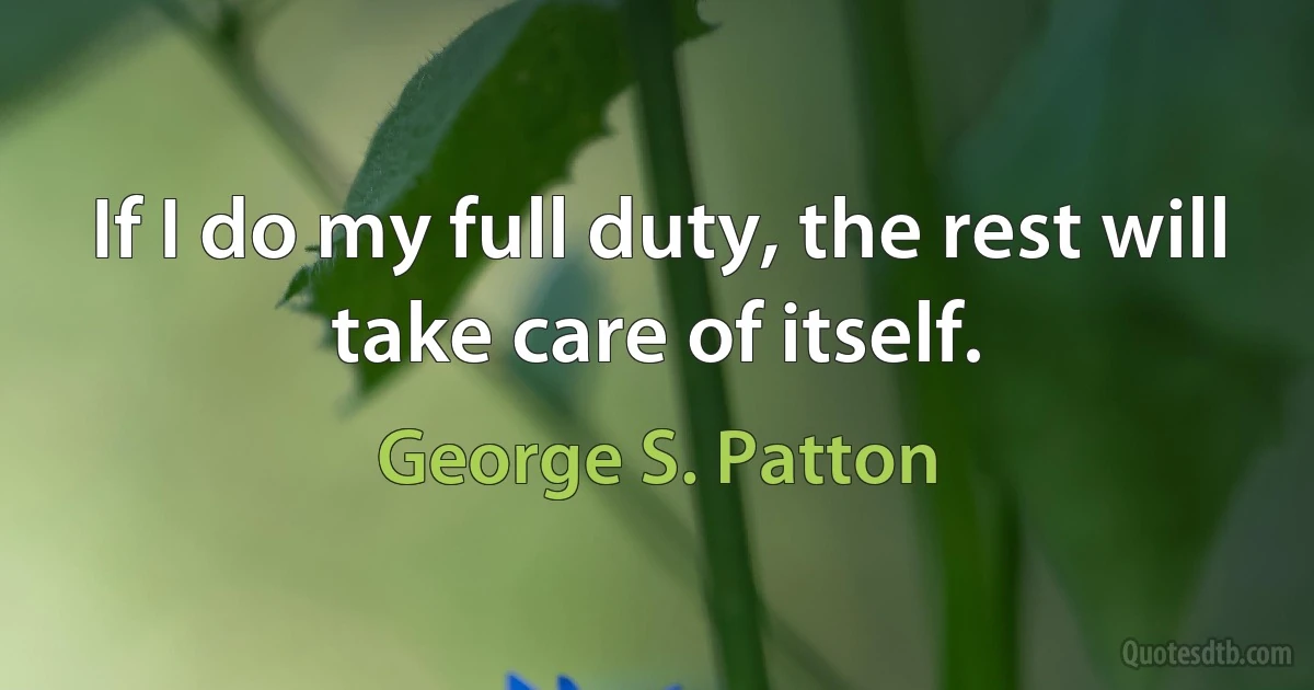 If I do my full duty, the rest will take care of itself. (George S. Patton)