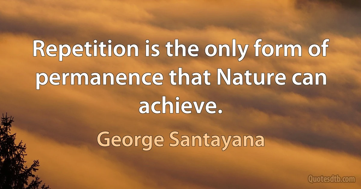 Repetition is the only form of permanence that Nature can achieve. (George Santayana)