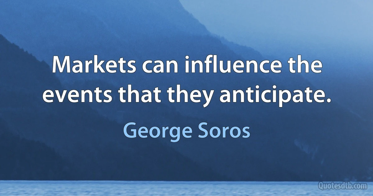 Markets can influence the events that they anticipate. (George Soros)