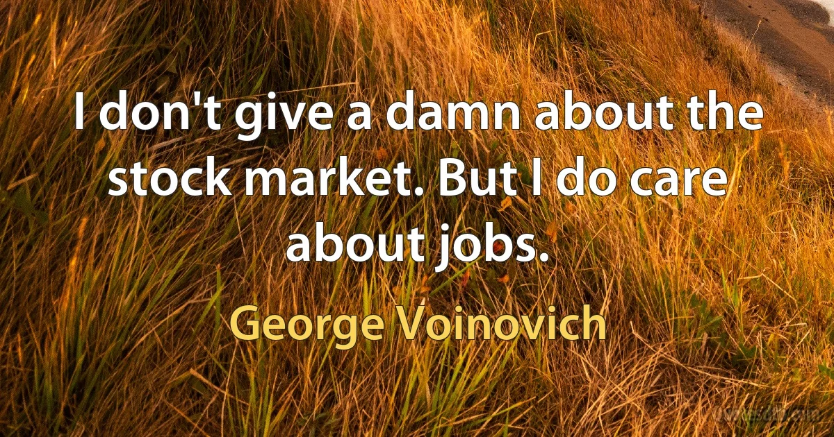 I don't give a damn about the stock market. But I do care about jobs. (George Voinovich)