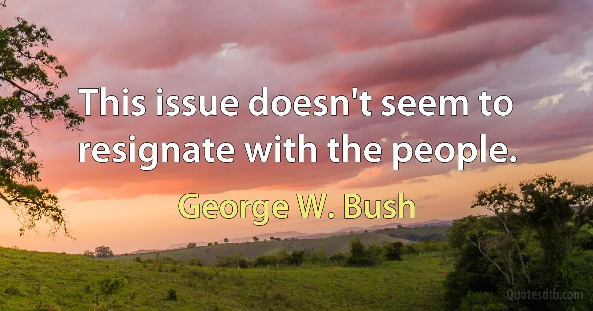 This issue doesn't seem to resignate with the people. (George W. Bush)