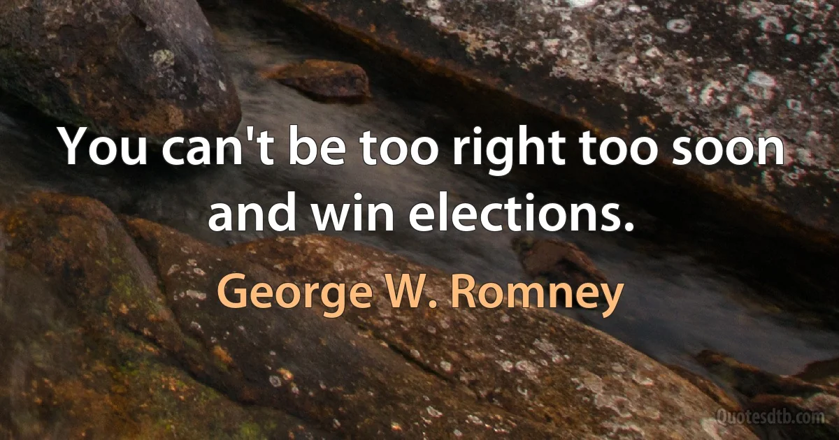 You can't be too right too soon and win elections. (George W. Romney)