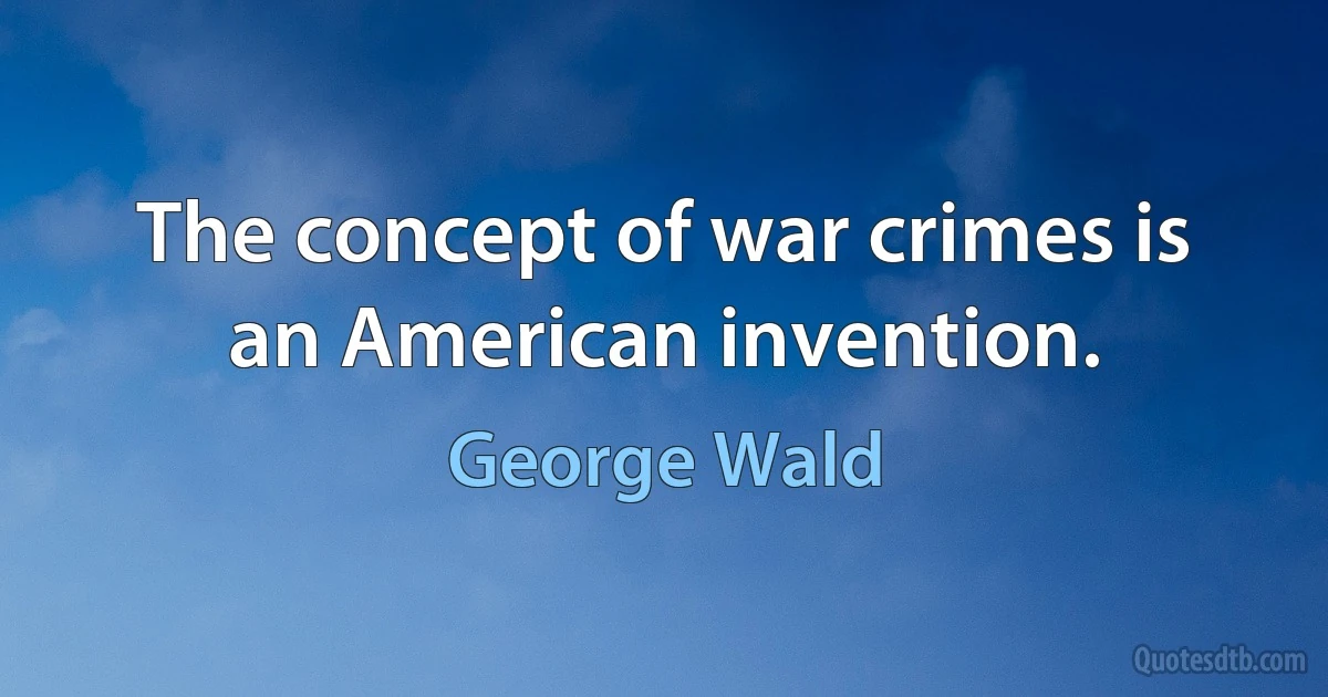 The concept of war crimes is an American invention. (George Wald)