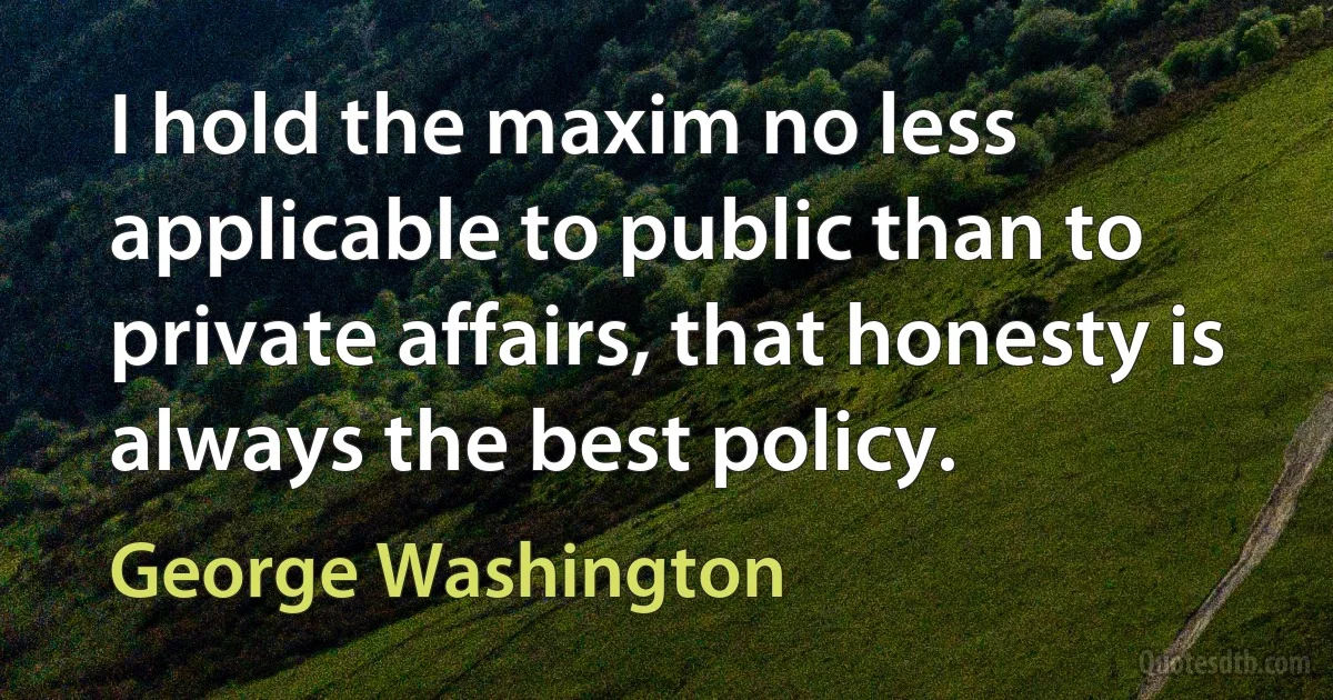 I hold the maxim no less applicable to public than to private affairs, that honesty is always the best policy. (George Washington)