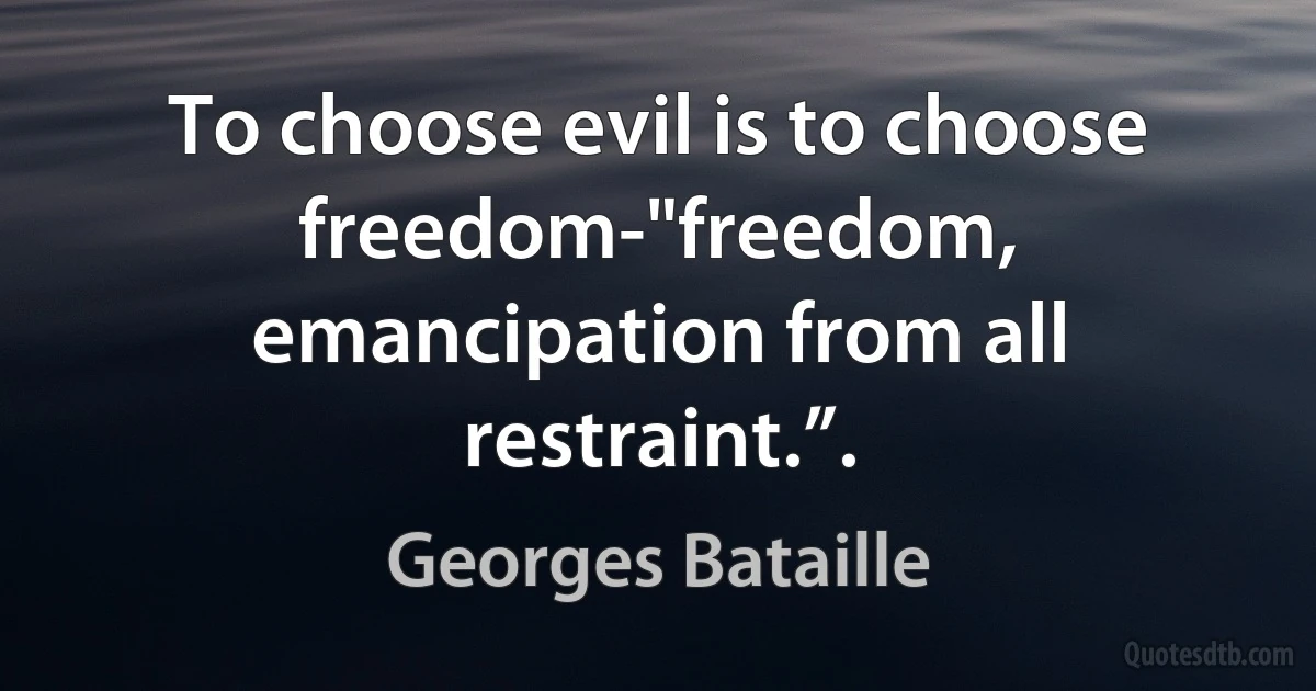 To choose evil is to choose freedom-"freedom, emancipation from all restraint.”. (Georges Bataille)