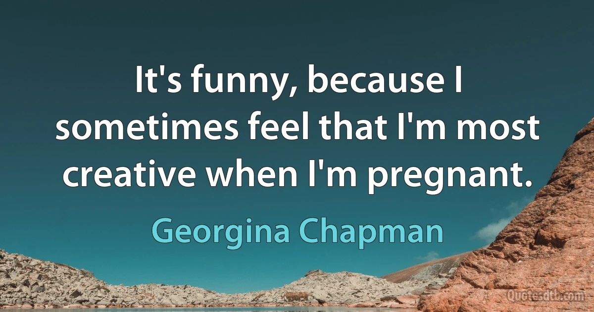 It's funny, because I sometimes feel that I'm most creative when I'm pregnant. (Georgina Chapman)