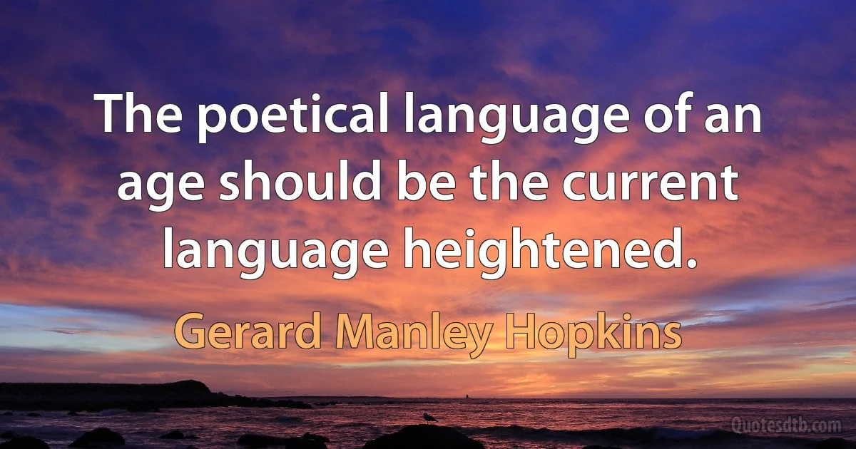 The poetical language of an age should be the current language heightened. (Gerard Manley Hopkins)