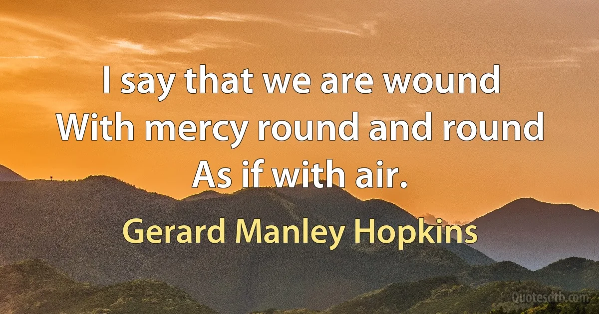 I say that we are wound
With mercy round and round
As if with air. (Gerard Manley Hopkins)