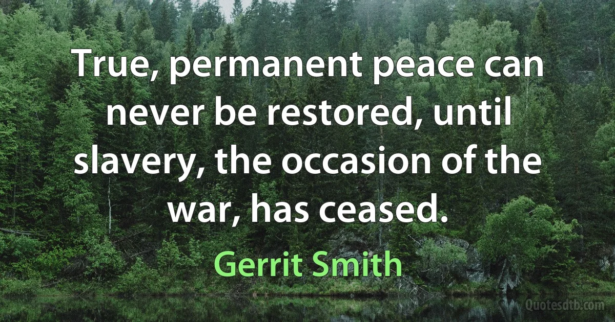 True, permanent peace can never be restored, until slavery, the occasion of the war, has ceased. (Gerrit Smith)