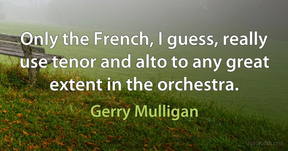 Only the French, I guess, really use tenor and alto to any great extent in the orchestra. (Gerry Mulligan)