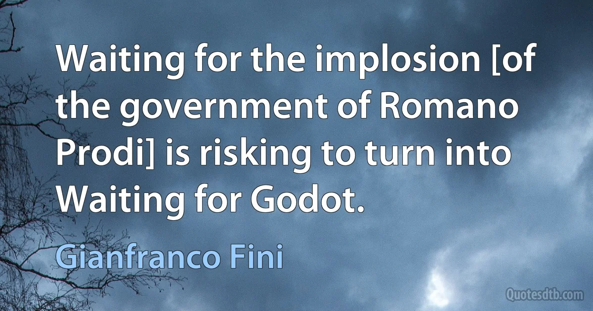 Waiting for the implosion [of the government of Romano Prodi] is risking to turn into Waiting for Godot. (Gianfranco Fini)