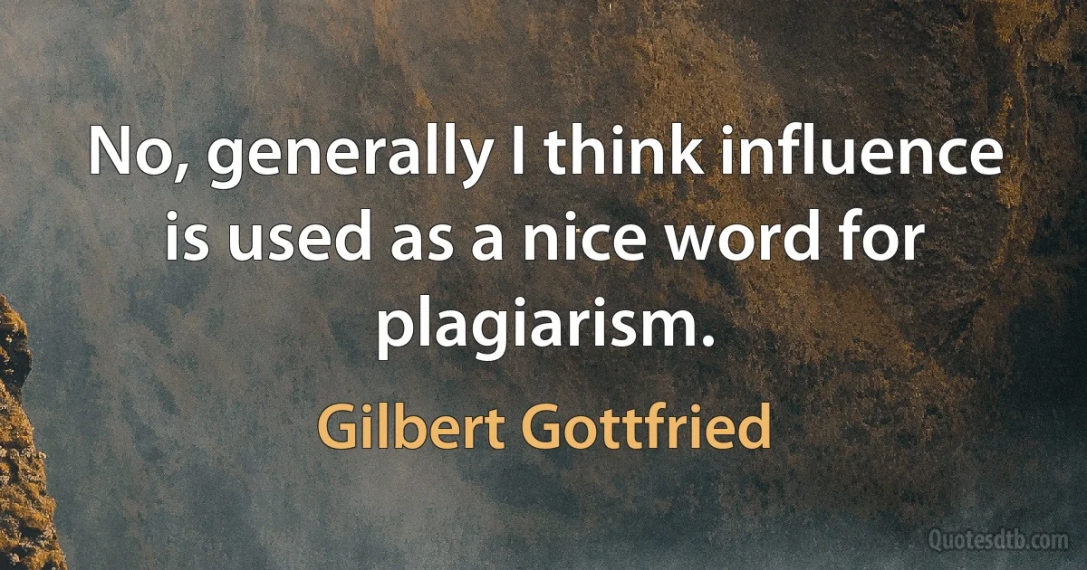 No, generally I think influence is used as a nice word for plagiarism. (Gilbert Gottfried)