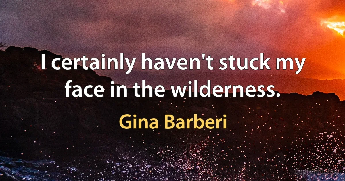 I certainly haven't stuck my face in the wilderness. (Gina Barberi)