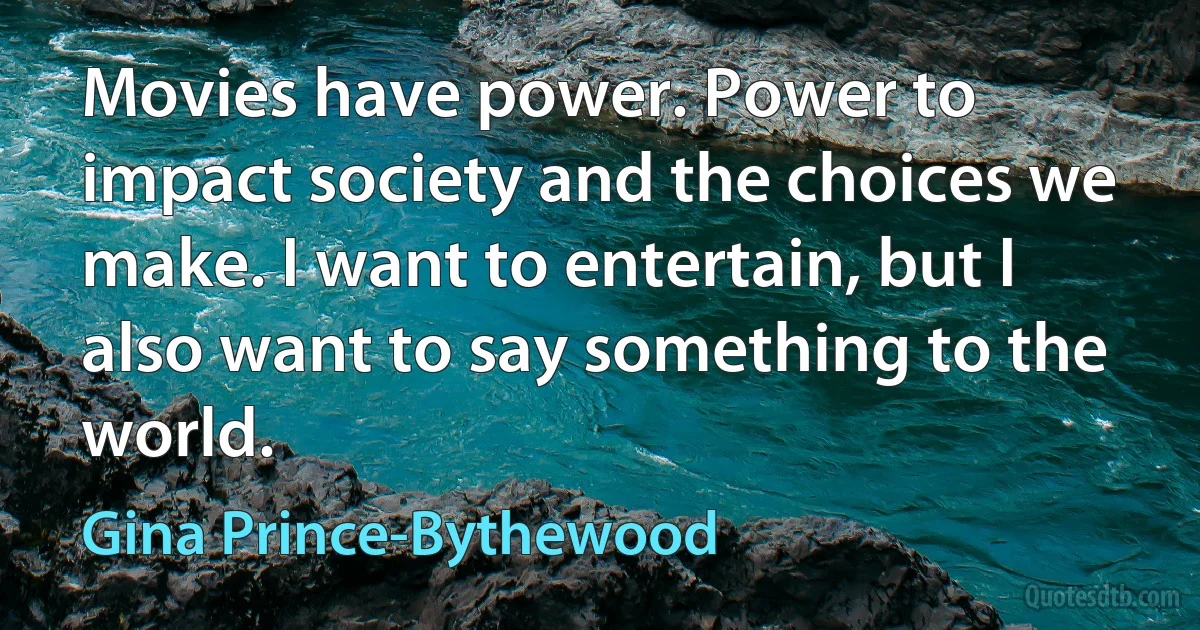 Movies have power. Power to impact society and the choices we make. I want to entertain, but I also want to say something to the world. (Gina Prince-Bythewood)