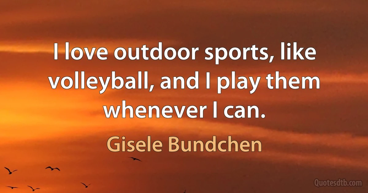 I love outdoor sports, like volleyball, and I play them whenever I can. (Gisele Bundchen)